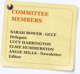 COMMITTEE MEMBERS  SARAH BOWER - GCCF Delegate LUCY HARRINGTON ELSIE HUMMERSTON ANGIE MILLS - Newsletter Editor